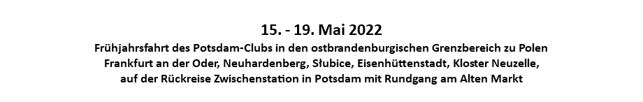 &nbsp;15. - 19. Mai 2022 Frühjahrsfahrt des Potsdam-Clubs in den ostbrandenburgischen Grenzbereich zu Polen Frankfurt an der Oder, Neuhardenberg, Słubice, Eisenhüttenstadt, Kloster Neuzelle, auf der Rückreise Zwischenstation in Potsdam mit Rundgang am Alten Markt 